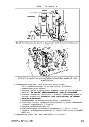 Page 360Fig. 25: You will need to align the slots on the camshaft to install the camshaft holding tool to
the cylinder head
Fig. 26: With the camshaft gear positioning/holding tool installed, the sprocket bolt can be properly tightened
To properly time the left-hand cylinder head camshaft, proceed as follows: Use the camshaft chain tensioner tool and install it into the LH cylinder head.
1. 
Rotate the crankshaft one revolution.
2. 
Position the crankshaft at top dead center of number one cylinder and install...