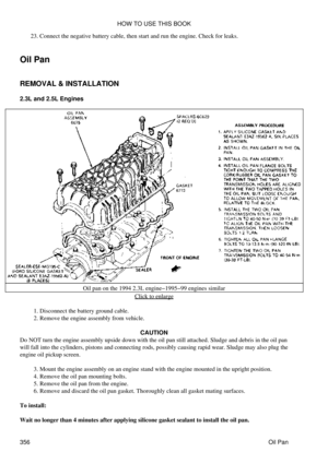 Page 363Connect the negative battery cable, then start and run the engine. Check for leaks.
23. 
Oil Pan
REMOVAL & INSTALLATION
2.3L and 2.5L Engines
Oil pan on the 1994 2.3L engine-1995-99 engines similarClick to enlarge
Disconnect the battery ground cable.
1. 
Remove the engine assembly from vehicle.
2. 
CAUTION
Do NOT turn the engine assembly upside down with the oil pan still attached. Sludge and debris in the oil pan
will fall into the cylinders, pistons and connecting rods, possibly causing rapid wear....