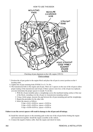 Page 369Checking oil pan alignment on the 4.0L engine (VIN X)
Click to enlarge
Position the oil pan gasket to the engine block and place the oil pan in correct position on the 4
locating studs.
7. 
Tighten the oil pan retaining bolts EVENLY to 5-7 ft. lbs.
8. 
The transmission bolts to the engine and oil pan. There are 2 spacers on the rear of the oil pan to allow
proper mating of the transmission and oil pan. If these spacers were lost, or the oil pan was replaced,
you must determine the proper spacers to...