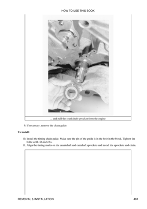 Page 408... and pull the crankshaft sprocket from the engine
If necessary, remove the chain guide.
9. 
To install: Install the timing chain guide. Make sure the pin of the guide is in the hole in the block. Tighten the
bolts to 84-96 inch lbs.
10. 
Align the timing marks on the crankshaft and camshaft sprockets and install the sprockets and chain.
11.  HOW TO USE THIS BOOK
REMOVAL & INSTALLATION 401 