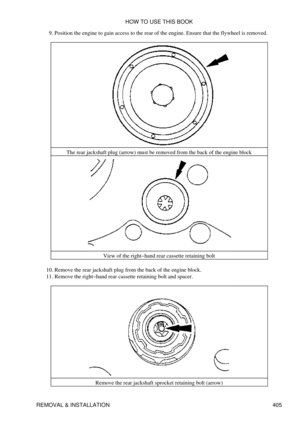 Page 412Position the engine to gain access to the rear of the engine. Ensure that the flywheel is removed.
9. 
The rear jackshaft plug (arrow) must be removed from the back of the engine block View of the right-hand rear cassette retaining bolt
Remove the rear jackshaft plug from the back of the engine block.
10. 
Remove the right-hand rear cassette retaining bolt and spacer.
11. 
Remove the rear jackshaft sprocket retaining bolt (arrow)HOW TO USE THIS BOOK
REMOVAL & INSTALLATION 405 