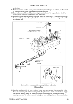 Page 416cooler lines.
Position a piece of wood on a floor jack and raise the engine carefully as far as it will go. Place blocks
of wood between the engine mounts and crossmember pedestals.
11. 
Remove the camshaft by carefully withdrawing toward the front of the engine. Caution should be
used to prevent damage to cam bearings, lobes and journals.
12. 
Check the camshaft journals and lobes for wear. Inspect the cam bearings, if worn (unless the proper
bearing installing tool is on hand), the cylinder head must...