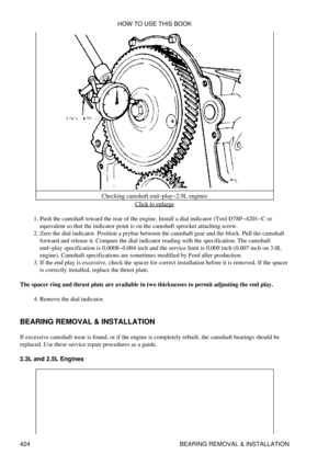 Page 431Checking camshaft end-play-2.9L engines
Click to enlarge
Push the camshaft toward the rear of the engine. Install a dial indicator (Tool D78P-4201-C or
equivalent so that the indicator point is on the camshaft sprocket attaching screw.
1. 
Zero the dial indicator. Position a prybar between the camshaft gear and the block. Pull the camshaft
forward and release it. Compare the dial indicator reading with the specification. The camshaft
end-play specification is 0.0008-0.004 inch and the service limit is...