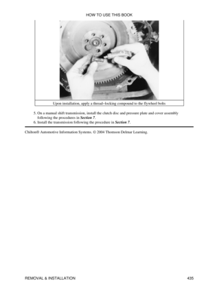 Page 442Upon installation, apply a thread-locking compound to the flywheel bolts
On a manual shift transmission, install the clutch disc and pressure plate and cover assembly
following the procedures in Section 7.
5. 
Install the transmission following the procedure in Section 7.
6. 
Chilton® Automotive Information Systems. © 2004 Thomson Delmar Learning. HOW TO USE THIS BOOK
REMOVAL & INSTALLATION 435 