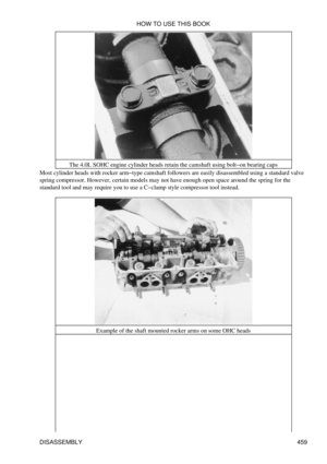 Page 465The 4.0L SOHC engine cylinder heads retain the camshaft using bolt-on bearing caps
Most cylinder heads with rocker arm-type camshaft followers are easily disassembled using a standard valve
spring compressor. However, certain models may not have enough open space around the spring for the
standard tool and may require you to use a C-clamp style compressor tool instead.
Example of the shaft mounted rocker arms on some OHC headsHOW TO USE THIS BOOK
DISASSEMBLY 459 