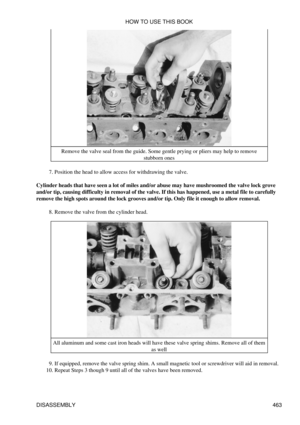 Page 469Remove the valve seal from the guide. Some gentle prying or pliers may help to remove
stubborn ones
Position the head to allow access for withdrawing the valve.
7. 
Cylinder heads that have seen a lot of miles and/or abuse may have mushroomed the valve lock grove
and/or tip, causing difficulty in removal of the valve. If this has happened, use a metal file to carefully
remove the high spots around the lock grooves and/or tip. Only file it enough to allow removal.
Remove the valve from the cylinder head....