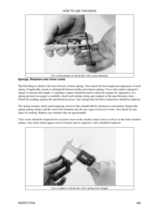 Page 471Use a micrometer to check the valve stem diameter
Springs, Retainers and Valve Locks
The first thing to check is the most obvious, broken springs. Next check the free length and squareness of each
spring. If applicable, insure to distinguish between intake and exhaust springs. Use a ruler and/or carpenters
square to measure the length. A carpenters square should be used to check the springs for squareness. If a
spring pressure test gauge is available, check each springs rating and compare to the...