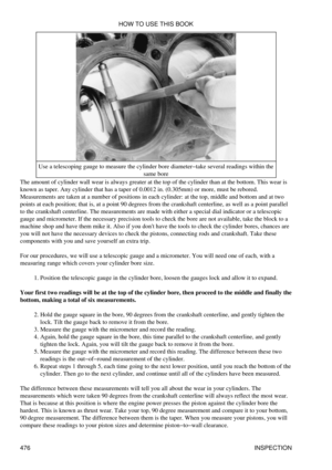 Page 482Use a telescoping gauge to measure the cylinder bore diameter-take several readings within the
same bore
The amount of cylinder wall wear is always greater at the top of the cylinder than at the bottom. This wear is
known as taper. Any cylinder that has a taper of 0.0012 in. (0.305mm) or more, must be rebored.
Measurements are taken at a number of positions in each cylinder: at the top, middle and bottom and at two
points at each position; that is, at a point 90 degrees from the crankshaft centerline, as...