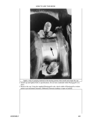 Page 487Apply a strip of gauging material to the bearing journal, then install and torque the cap
Install cap and tighten bolts to specifications. Do not turn crankshaft while Plastigage® is in
place.
2. 
Remove the cap. Using the supplied Plastigage® scale, check width of Plastigage® at widest
point to get maximum clearance. Difference between readings is taper of journal.
3.  HOW TO USE THIS BOOK
ASSEMBLY 481 