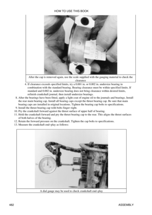 Page 488After the cap is removed again, use the scale supplied with the gauging material to check the
clearance
If clearance exceeds specified limits, try a 0.001 in. or 0.002 in. undersize bearing in
combination with the standard bearing. Bearing clearance must be within specified limits. If
standard and 0.002 in. undersize bearing does not bring clearance within desired limits,
refinish crankshaft journal, then install undersize bearings.
4. 
After the bearings have been fitted, apply a light coat of engine...