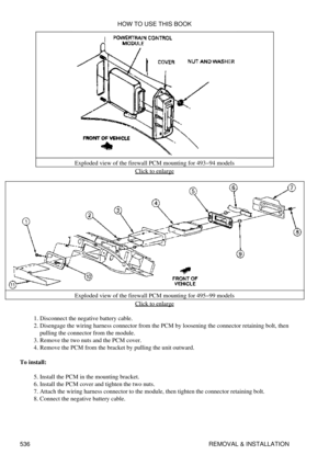 Page 540Exploded view of the firewall PCM mounting for 493-94 models
Click to enlarge
Exploded view of the firewall PCM mounting for 495-99 models Click to enlarge
Disconnect the negative battery cable.
1. 
Disengage the wiring harness connector from the PCM by loosening the connector retaining bolt, then
pulling the connector from the module.
2. 
Remove the two nuts and the PCM cover.
3. 
Remove the PCM from the bracket by pulling the unit outward.
4. 
To install: Install the PCM in the mounting bracket.
5....