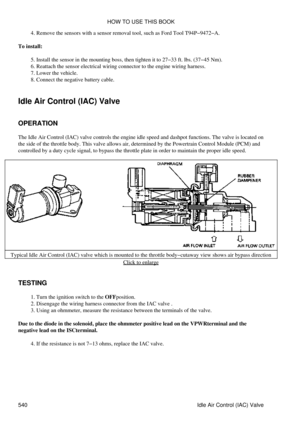 Page 544Remove the sensors with a sensor removal tool, such as Ford Tool T94P-9472-A.
4. 
To install: Install the sensor in the mounting boss, then tighten it to 27-33 ft. lbs. (37-45 Nm).
5. 
Reattach the sensor electrical wiring connector to the engine wiring harness.
6. 
Lower the vehicle.
7. 
Connect the negative battery cable.
8. 
Idle Air Control (IAC) Valve
OPERATION
The Idle Air Control (IAC) valve controls the engine idle speed and dashpot functions. The valve is located on
the side of the throttle...