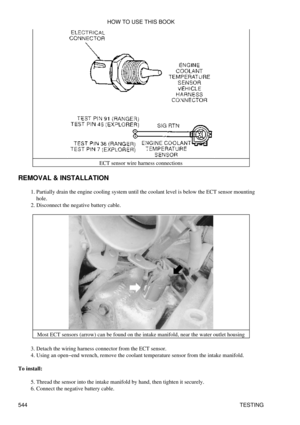 Page 548ECT sensor wire harness connections
REMOVAL & INSTALLATION Partially drain the engine cooling system until the coolant level is below the ECT sensor mounting
hole.
1. 
Disconnect the negative battery cable.
2. 
Most ECT sensors (arrow) can be found on the intake manifold, near the water outlet housing
Detach the wiring harness connector from the ECT sensor.
3. 
Using an open-end wrench, remove the coolant temperature sensor from the intake manifold.
4. 
To install: Thread the sensor into the intake...