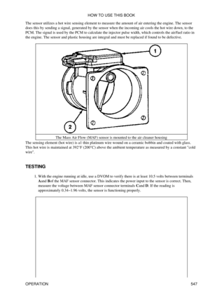 Page 551
The sensor utilizes a hot wire sensing element to measure the amount of air entering the engine. The sensor
does this by sending a signal, generated by the sensor when the incoming air cools the hot wire down, to the
PCM. The signal is used by the PCM to calculate the injector pulse width, which controls the air/fuel ratio in
the engine. The sensor and plastic housing are integral and must be replaced if found to be defective.
The Mass Air Flow (MAF) sensor is mounted to the air cleaner housing
The...