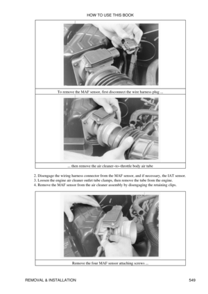 Page 553To remove the MAF sensor, first disconnect the wire harness plug ...
... then remove the air cleaner-to-throttle body air tube
Disengage the wiring harness connector from the MAF sensor, and if necessary, the IAT sensor.
2. 
Loosen the engine air cleaner outlet tube clamps, then remove the tube from the engine.
3. 
Remove the MAF sensor from the air cleaner assembly by disengaging the retaining clips.
4. 
Remove the four MAF sensor attaching screws ...HOW TO USE THIS BOOK
REMOVAL & INSTALLATION 549 