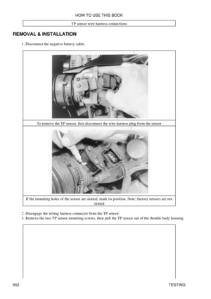 Page 556TP sensor wire harness connections
REMOVAL & INSTALLATION Disconnect the negative battery cable.
1. 
To remove the TP sensor, first disconnect the wire harness plug from the sensor
If the mounting holes of the sensor are slotted, mark its position. Note: factory sensors are not slotted
Disengage the wiring harness connector from the TP sensor.
2. 
Remove the two TP sensor mounting screws, then pull the TP sensor out of the throttle body housing.
3.  HOW TO USE THIS BOOK
552 TESTING 