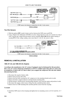 Page 560CMP sensor wire harness connections for the 3-wire sensor
Click to enlarge
Two Wire Sensors With the ignition OFF, install a break-out box between the CMP sensor and PCM.
1. 
Using a Digital Volt-Ohmmeter (DVOM) set to the voltage function (scale set to monitor less than 5
volts), measure the voltage between break-out box terminals 24and 46with the engine running at
varying RPM. If the voltage reading varies more than 0.1 volt AC, the sensor is okay.
2. 
CMP sensor wire harness connections for the 2-wire...