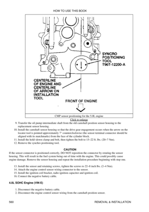 Page 564CMP sensor positioning for the 5.0L engine
Click to enlarge
Transfer the oil pump intermediate shaft from the old camshaft position sensor housing to the
replacement sensor housing.
9. 
Install the camshaft sensor housing so that the drive gear engagement occurs when the arrow on the
locator tool is pointed approximately 7° counterclockwise (the sensor terminal connector should be
aligned with its matchmarks) from the face of the cylinder block.
10. 
Install the hold-down clamp and bolt, then tighten the...