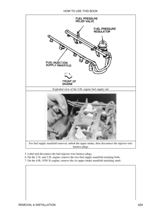 Page 629Exploded view of the 5.0L engine fuel supply rail
For fuel supply manifold removal, unbolt the upper intake, then disconnect the injector wire harness plugs
Label and disconnect the fuel injector wire harness plugs.
5. 
On the 2.3L and 2.5L engine, remove the two fuel supply manifold retaining bolts.
6. 
On the 4.0L (VIN X) engine, remove the six upper intake manifold attaching studs.
7.  HOW TO USE THIS BOOK
REMOVAL & INSTALLATION 629 