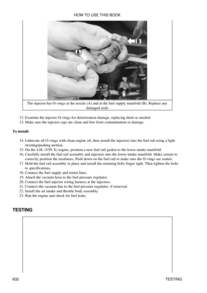 Page 632The injector has O-rings at the nozzle (A) and at the fuel supply manifold (B). Replace any
damaged seals
Examine the injector O-rings for deterioration damage, replacing them as needed.
12. 
Make sure the injector caps are clean and free from contamination or damage.
13. 
To install: Lubricate all O-rings with clean engine oil, then install the injectors into the fuel rail using a light
twisting/pushing motion.
14. 
On the 4.0L (VIN X) engine, position a new fuel rail gasket to the lower intake...