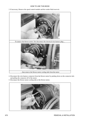 Page 667If necessary, Remove the speed control module and the washer fluid reservoir.
3. 
To remove the blower motor, first disconnect the electrical wire harness plug ...... then remove the blower motor cooling tube from the motor
Disconnect the wire harness connector from the blower motor by pushing down on the connector tabs
and pulling the connector off of the motor.
4. 
Disconnect the blower motor cooling tube at the blower motor.
5.  HOW TO USE THIS BOOK
670 REMOVAL & INSTALLATION 