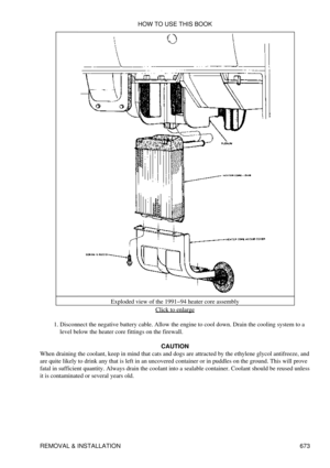 Page 670Exploded view of the 1991-94 heater core assembly
Click to enlarge
Disconnect the negative battery cable. Allow the engine to cool down. Drain the cooling system to a
level below the heater core fittings on the firewall.
1. 
CAUTION
When draining the coolant, keep in mind that cats and dogs are attracted by the ethylene glycol antifreeze, and
are quite likely to drink any that is left in an uncovered container or in puddles on the ground. This will prove
fatal in sufficient quantity. Always drain the...