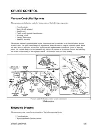 Page 682
CRUISE CONTROL
Vacuum Controlled Systems
The vacuum controlled cruise control system consists of the following components: Control switches
· 
Servo (throttle actuator)
· 
Speed sensor
· 
Clutch switch (manual transmissions)
· 
Stoplamp switch
· 
Vacuum dump valve
· 
Amplifier assembly
· 
The throttle actuator is mounted in the engine compartment and is connected to the throttle linkage with an
actuator cable. The speed control amplifier regulates the throttle actuator to keep the requested speed. When...