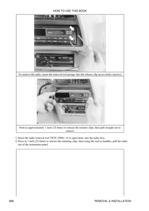 Page 685To remove the radio, insert the removal tool prongs into the release clip access holes (arrows)
Push in approximately 1 inch (25.4mm) to release the retainer clips, then pull straight out to remove
Insert the radio removal tool T87P-19061-A or equivalent, into the radio face.
3. 
Press in 1 inch (25.4mm) to release the retaining clips, then using the tool as handles, pull the radio
out of the instrument panel.
4.  HOW TO USE THIS BOOK
688 REMOVAL & INSTALLATION 