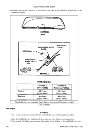 Page 691Lower the blade to the windshield. If the blade does not lower to the windshield, the slide latch is not
completely in place.
6. 
Windshield wiper arm positioning for the Ranger, Explorer and Mountaineer models Click to enlarge
Rear Wiper WARNING
Use a towel or similar device to protect the vehicle finish when performing this procedure.
Raise the windshield wiper blade/arm off of the glass and place it into the service position.
1. 
Using a small, flat bladed prytool, release the retaining clip at the...