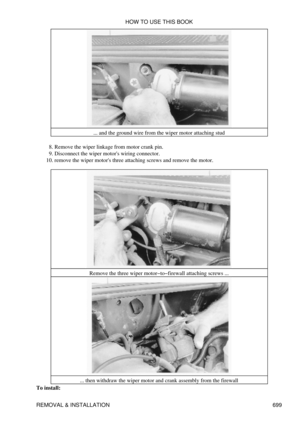 Page 696... and the ground wire from the wiper motor attaching stud
Remove the wiper linkage from motor crank pin.
8. 
Disconnect the wiper motors wiring connector.
9. 
remove the wiper motors three attaching screws and remove the motor.
10. 
Remove the three wiper motor-to-firewall attaching screws ...
... then withdraw the wiper motor and crank assembly from the firewall
To install: HOW TO USE THIS BOOK
REMOVAL & INSTALLATION 699 