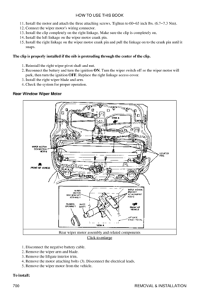 Page 697Install the motor and attach the three attaching screws. Tighten to 60-65 inch lbs. (6.7-7.3 Nm).
11. 
Connect the wiper motors wiring connector.
12. 
Install the clip completely on the right linkage. Make sure the clip is completely on.
13. 
Install the left linkage on the wiper motor crank pin.
14. 
Install the right linkage on the wiper motor crank pin and pull the linkage on to the crank pin until it
snaps.
15. 
The clip is properly installed if the nib is protruding through the center of the clip....