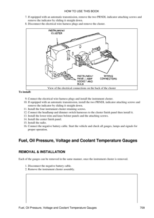 Page 705If equipped with an automatic transmission, remove the two PRNDL indicator attaching screws and
remove the indicator by sliding it straight down.
7. 
Disconnect the electrical wire harness plugs and remove the cluster.
8. 
View of the electrical connections on the back of the cluster
To install:
Connect the electrical wire harness plugs and install the instrument cluster.
9. 
If equipped with an automatic transmission, install the two PRNDL indicator attaching screws and
remove the indicator by sliding...