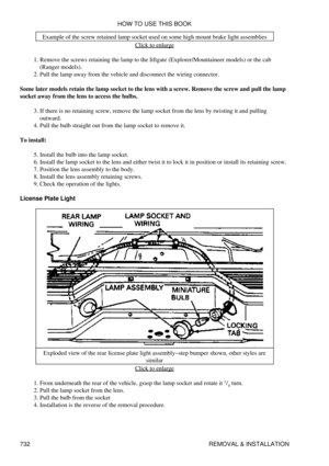 Page 726Example of the screw retained lamp socket used on some high mount brake light assemblies
Click to enlarge
Remove the screws retaining the lamp to the liftgate (Explorer/Mountaineer models) or the cab
(Ranger models).
1. 
Pull the lamp away from the vehicle and disconnect the wiring connector.
2. 
Some later models retain the lamp socket to the lens with a screw. Remove the screw and pull the lamp
socket away from the lens to access the bulbs.
If there is no retaining screw, remove the lamp socket from...