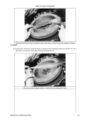 Page 761Check the flywheel surface for flatness and, if necessary, remove it from the engine for truing
To install:
Position the clutch disc on the flywheel so that the Clutch Alignment Shaft Tool T74P-727-K or
equivalent can enter the clutch pilot bearing and align the disc.
10. 
Be sure that the flywheel surface is clean before installing the clutch HOW TO USE THIS BOOK
REMOVAL & INSTALLATION 771 