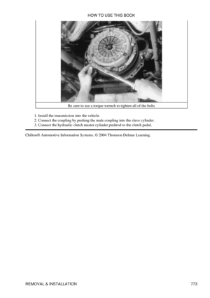 Page 763Be sure to use a torque wrench to tighten all of the bolts
Install the transmission into the vehicle.
1. 
Connect the coupling by pushing the male coupling into the slave cylinder.
2. 
Connect the hydraulic clutch master cylinder pushrod to the clutch pedal.
3. 
Chilton® Automotive Information Systems. © 2004 Thomson Delmar Learning. HOW TO USE THIS BOOK
REMOVAL & INSTALLATION 773 