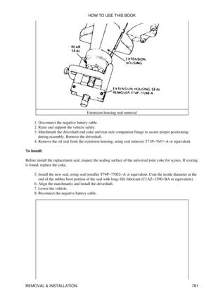 Page 770Extension housing seal removal
Disconnect the negative battery cable.
1. 
Raise and support the vehicle safely.
2. 
Matchmark the driveshaft end yoke and rear axle companion flange to assure proper positioning
during assembly. Remove the driveshaft.
3. 
Remove the oil seal from the extension housing, using seal remover T71P-7657-A or equivalent.
4. 
To install:
Before install the replacement seal, inspect the sealing surface of the universal joint yoke for scores. If scoring
is found, replace the yoke....