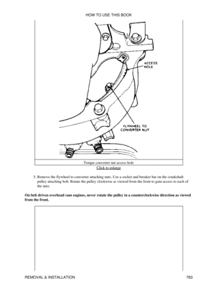 Page 772Torque converter nut access hole
Click to enlarge
Remove the flywheel to converter attaching nuts. Use a socket and breaker bar on the crankshaft
pulley attaching bolt. Rotate the pulley clockwise as viewed from the front to gain access to each of
the nuts.
5. 
On belt driven overhead cam engines, never rotate the pulley in a counterclockwise direction as viewed
from the front. HOW TO USE THIS BOOK
REMOVAL & INSTALLATION 783 