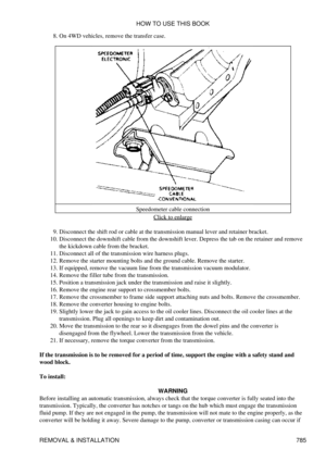 Page 774On 4WD vehicles, remove the transfer case.
8. 
Speedometer cable connectionClick to enlarge
Disconnect the shift rod or cable at the transmission manual lever and retainer bracket.
9. 
Disconnect the downshift cable from the downshift lever. Depress the tab on the retainer and remove
the kickdown cable from the bracket.
10. 
Disconnect all of the transmission wire harness plugs.
11. 
Remove the starter mounting bolts and the ground cable. Remove the starter.
12. 
If equipped, remove the vacuum line from...