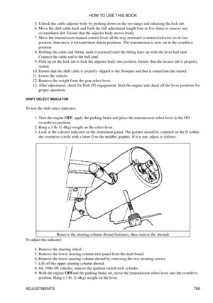 Page 778Unlock the cable adjuster body by pushing down on the two tangs and releasing the lock tab.
5. 
Move the shift cable back and forth the full adjustment length four or five times to remove any
accumulated dirt. Ensure that the adjuster body moves freely.
6. 
Move the transmission manual control lever all the way rearward (counterclockwise) to its last
position, then move it forward three detent positions. The transmission is now set in the overdrive
position.
7. 
Holding the cable end fitting, push it...