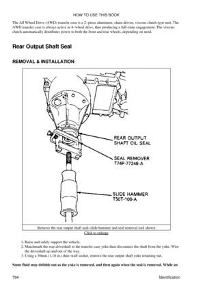 Page 783
The All Wheel Drive (AWD) transfer case is a 2-piece aluminum, chain driven, viscous clutch type unit. The
AWD transfer case is always active in 4-wheel drive, thus producing a full-time engagement. The viscous
clutch automatically distributes power to both the front and rear wheels, depending on need.
Rear Output Shaft Seal
REMOVAL & INSTALLATION
Remove the rear output shaft seal-slide hammer and seal removal tool shown Click to enlarge
Raise and safely support the vehicle.
1. 
Matchmark the rear...