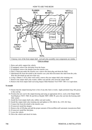 Page 785Cutaway view of the front output shaft , seal and yoke assembly-rear components are similar
Click to enlarge
Raise and safely support the vehicle.
1. 
If equipped, remove the skid plate from the frame.
2. 
If equipped, remove the damper from the transfer case.
3. 
Place a drain pan under the transfer case, remove the drain plug and drain the fluid.
4. 
Matchmark the front driveshaft to the transfer case yoke then disconnect the shaft from the yoke.
Wire the driveshaft up and out of the way.
5. 
Using a...