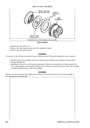 Page 808Exploded view of the locking cam assembly
Click to enlarge
Remove the outer hub cover.
1. 
Remove the snap-ring from the end of the splined axle shaft.
2. 
Remove the axle shaft spacer(s).
3. 
WARNING
Do not pry on the locking cam or thrust spacers during removal. Prying may damage the cam or spacers.
Pull the locking cam assembly and the two thrust spacers (behind cam assembly) from the wheel
bearing adjusting nut.
4. 
Installation is the reverse of the removal procedure. Make sure to install the two...