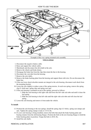 Page 834Example of the over-spring mounted axle assembly
Click to enlarge
Disconnect the negative battery cable.
1. 
Raise and support the vehicle safely.
2. 
Matchmark and disconnect the driveshaft at the axle.
3. 
Remove the wheels and brake drums.
4. 
Disengage the brake line from the clips that retain the line to the housing.
5. 
Disconnect the vent tube from the housing.
6. 
Remove the axle shafts.
7. 
Remove the brake backing plate from the housing and support them with wire. Do not disconnect the
brake...