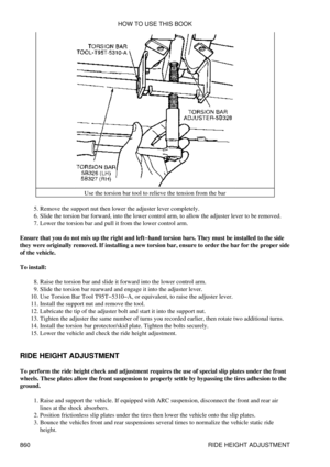 Page 846Use the torsion bar tool to relieve the tension from the bar
Remove the support nut then lower the adjuster lever completely.
5. 
Slide the torsion bar forward, into the lower control arm, to allow the adjuster lever to be removed.
6. 
Lower the torsion bar and pull it from the lower control arm.
7. 
Ensure that you do not mix up the right and left-hand torsion bars. They must be installed to the side
they were originally removed. If installing a new torsion bar, ensure to order the bar for the proper...