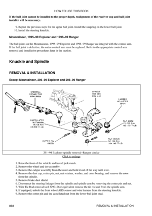 Page 854
If the ball joint cannot be installed to the proper depth, realignment of the receiver cup and ball joint
installer will be necessary.
Repeat the previous steps for the upper ball joint. Install the snapring on the lower ball joint.
9. 
Install the steering knuckle.
10. 
Mountaineer, 1995-99 Explorer and 1998-99 Ranger
The ball joints on the Mountaineer, 1995-99 Explorer and 1998-99 Ranger are integral with the control arm.
If the ball joint is defective, the entire control arm must be replaced. Refer...