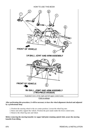 Page 864Exploded views of the right and left upper control arms
Click to enlarge
After performing this procedure, it will be necessary to have the wheel alignment checked and adjusted
by a professional shop.
Position the steering wheel to the on-center position. Loosen the wheel lug nuts.
1. 
Raise and safely support the vehicle. Position the jack stands under the lower control arms.
2. 
Remove the wheel lug nuts and wheel.
3. 
Before removing the steering knuckle-to-upper ball joint retaining (pinch) bolt,...