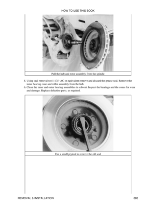 Page 869Pull the hub and rotor assembly from the spindle
Using seal removal tool 1175-AC or equivalent remove and discard the grease seal. Remove the
inner bearing cone and roller assembly from the hub.
5. 
Clean the inner and outer bearing assemblies in solvent. Inspect the bearings and the cones for wear
and damage. Replace defective parts, as required.
6. 
Use a small prytool to remove the old sealHOW TO USE THIS BOOK
REMOVAL & INSTALLATION 883 