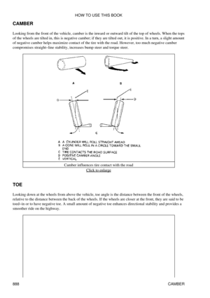 Page 874
CAMBER
Looking from the front of the vehicle, camber is the inward or outward tilt of the top of wheels. When the tops
of the wheels are tilted in, this is negative camber; if they are tilted out, it is positive. In a turn, a slight amount
of negative camber helps maximize contact of the tire with the road. However, too much negative camber
compromises straight-line stability, increases bump steer and torque steer.
Camber influences tire contact with the roadClick to enlarge
TOE
Looking down at the...