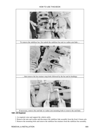 Page 894To remove the stabilizer bar, first unbolt the stabilizer bar end-to-radius arm links ...
... then remove the bar retainer strap bolts followed by the bar and its bushings
If necessary, remove the end link-to-radius arm mounting bolts to remove the end links
1991-94 Explorer
As required, raise and support the vehicle safely.
1. 
Remove the nuts and washer and disconnect the stabilizer link assembly from the front I-beam axle.
2. 
Remove the mounting bolts and remove the stabilizer bar retainers from the...