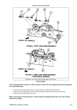 Page 896Exploded view of the left and right upper control arms
Click to enlarge
After performing this procedure, it will be necessary to have the wheel alignment checked and adjusted
by a professional shop.
Position the steering wheel to the on-center position. Loosen the wheel lug nuts.
1. 
Raise and safely support the vehicle. Position the jack stands under the lower control arms.
2. 
Remove the wheel lug nuts and wheel.
3. 
Before removing the steering knuckle-to-upper ball joint retaining (pinch) bolt,...